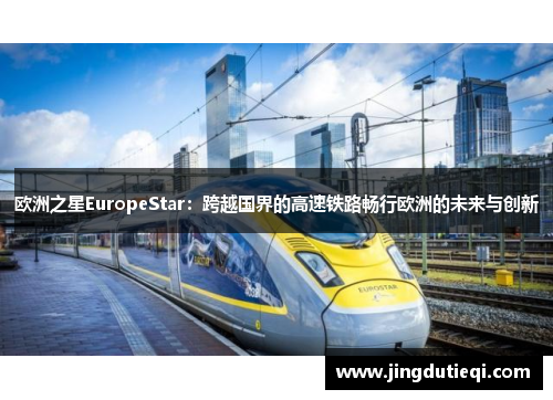 欧洲之星EuropeStar：跨越国界的高速铁路畅行欧洲的未来与创新